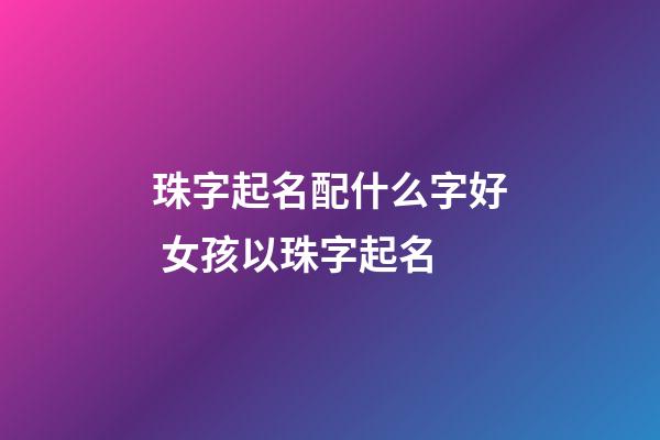 珠字起名配什么字好 女孩以珠字起名